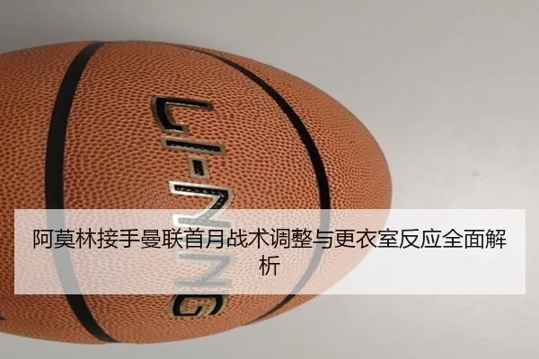 阿莫林接手曼联首月战术调整与更衣室反应全面解析
